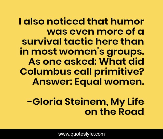 I also noticed that humor was even more of a survival tactic here than in most women's groups. As one asked: What did Columbus call primitive? Answer: Equal women.
