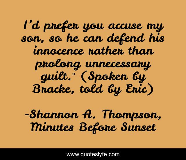 I’d prefer you accuse my son, so he can defend his innocence rather than prolong unnecessary guilt.