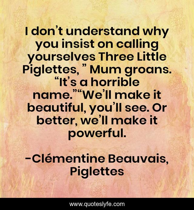 I don’t understand why you insist on calling yourselves Three Little Piglettes, ” Mum groans. “It’s a horrible name.”“We’ll make it beautiful, you’ll see. Or better, we’ll make it powerful.