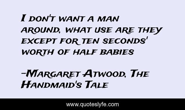 I don't want a man around, what use are they except for ten seconds' worth of half babies