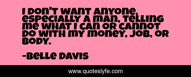I don't want anyone, especially a man, telling me what I can or cannot do with my money, job, or body.