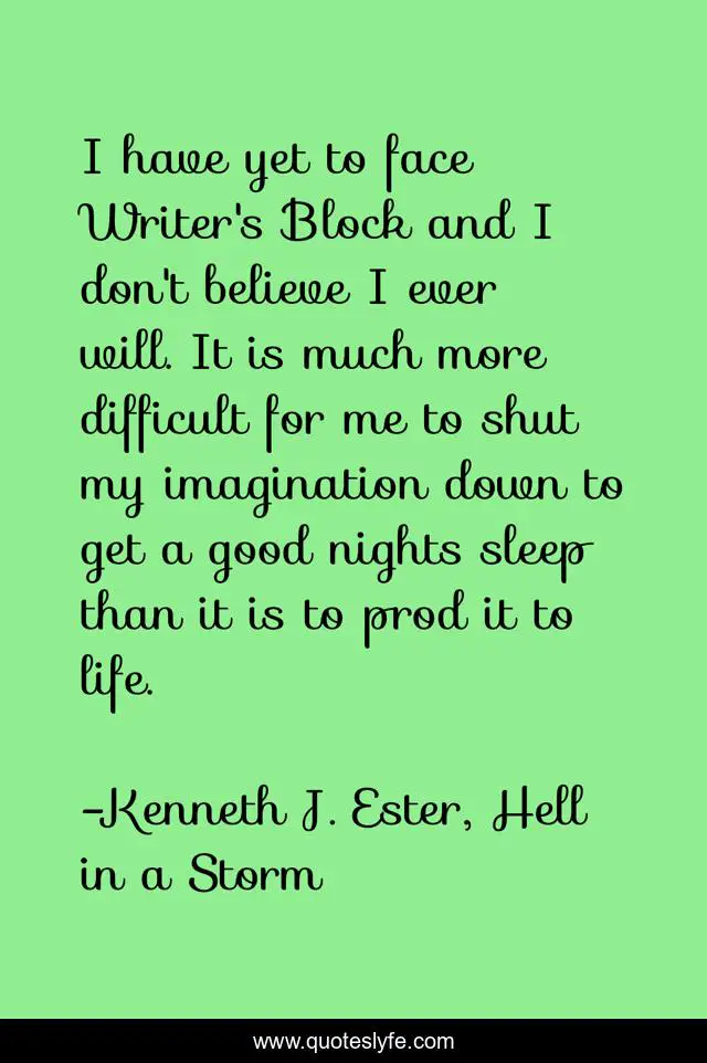I have yet to face Writer's Block and I don't believe I ever will. It is much more difficult for me to shut my imagination down to get a good nights sleep than it is to prod it to life.