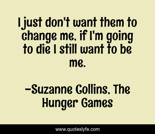 I just don't want them to change me, if I'm going to die I still want to be me.