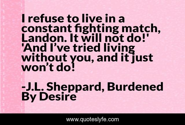 I refuse to live in a constant fighting match, Landon. It will not do!' 'And I’ve tried living without you, and it just won’t do!