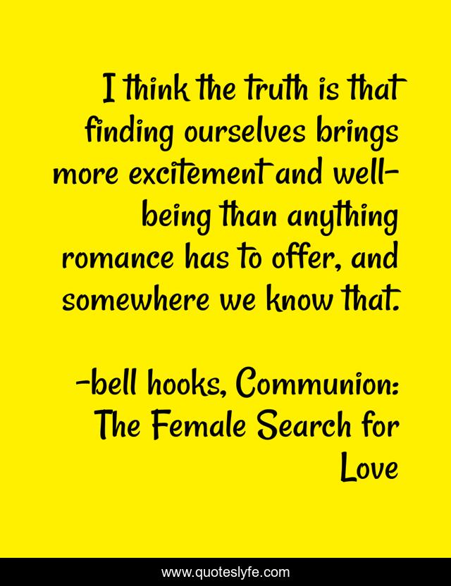I think the truth is that finding ourselves brings more excitement and well-being than anything romance has to offer, and somewhere we know that.
