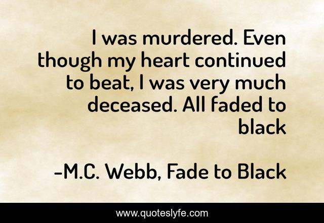I was murdered. Even though my heart continued to beat, I was very much deceased. All faded to black