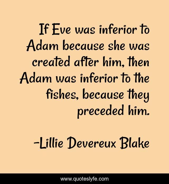 If Eve was inferior to Adam because she was created after him, then Adam was inferior to the fishes, because they preceded him.