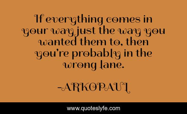 If everything comes in your way just the way you wanted them to, then you're probably in the wrong lane.