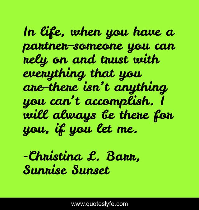 In life, when you have a partner–someone you can rely on and trust with everything that you are–there isn’t anything you can’t accomplish. I will always be there for you, if you let me.