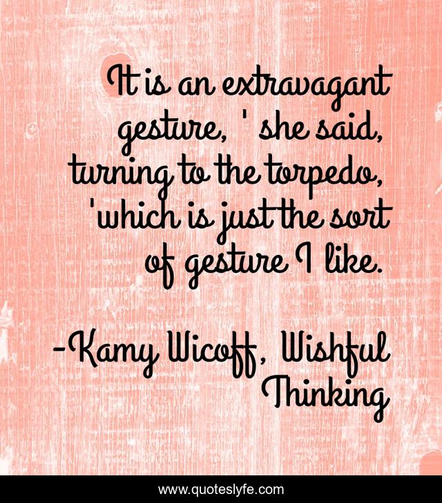 It is an extravagant gesture, ' she said, turning to the torpedo, 'which is just the sort of gesture I like.