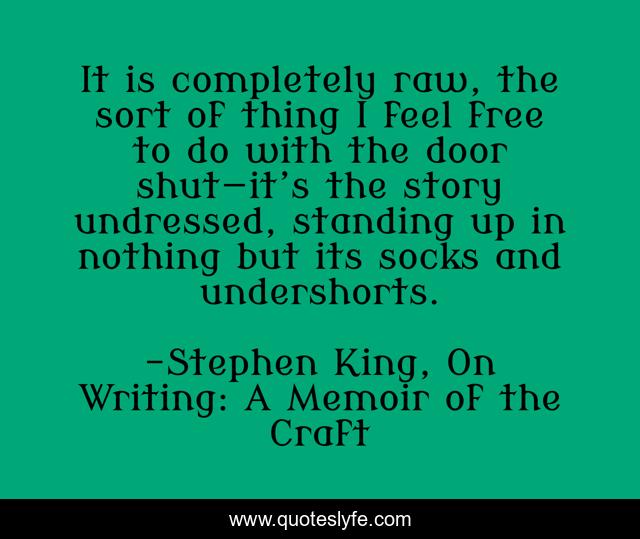 It is completely raw, the sort of thing I feel free to do with the door shut—it’s the story undressed, standing up in nothing but its socks and undershorts.