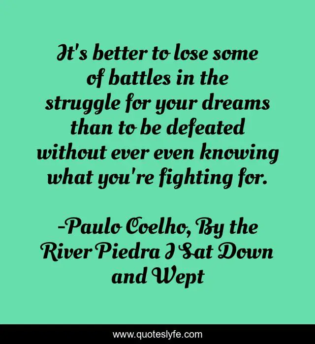 It's better to lose some of battles in the struggle for your dreams than to be defeated without ever even knowing what you're fighting for.
