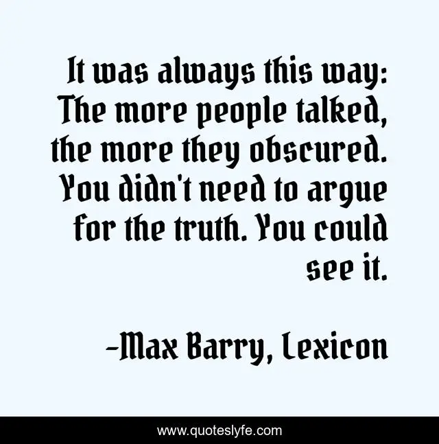 It was always this way: The more people talked, the more they obscured. You didn't need to argue for the truth. You could see it.