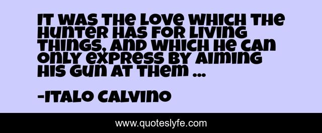 It was the love which the hunter has for living things, and which he can only express by aiming his gun at them ...