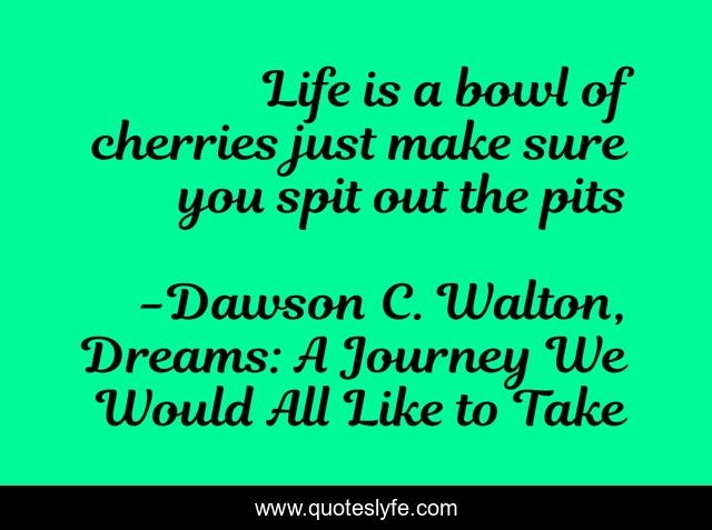 Life is a bowl of cherries just make sure you spit out the pits