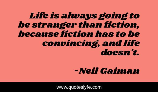 Life is always going to be stranger than fiction, because fiction has to be convincing, and life doesn't.