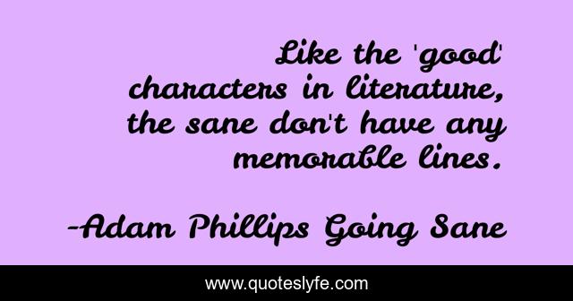 Like the 'good' characters in literature, the sane don't have any memorable lines.