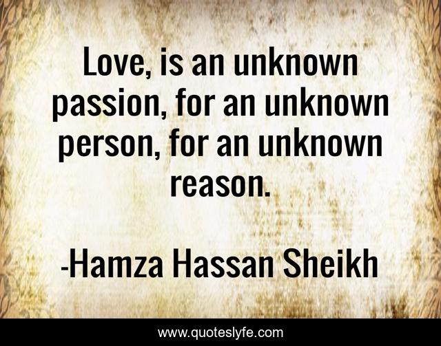Love, is an unknown passion, for an unknown person, for an unknown reason.
