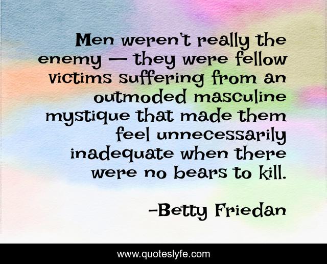 Men weren’t really the enemy — they were fellow victims suffering from an outmoded masculine mystique that made them feel unnecessarily inadequate when there were no bears to kill.