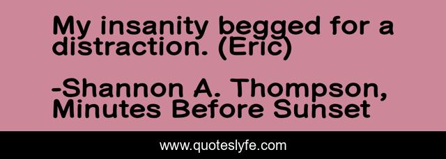 My insanity begged for a distraction. (Eric)