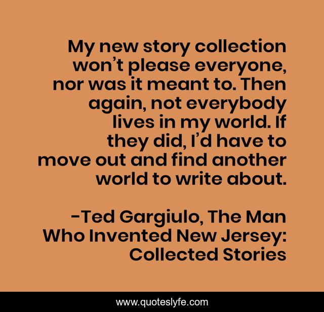 My new story collection won’t please everyone, nor was it meant to. Then again, not everybody lives in my world. If they did, I’d have to move out and find another world to write about.