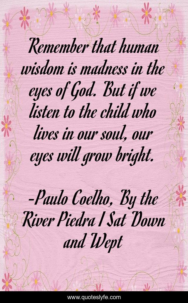 Remember that human wisdom is madness in the eyes of God. But if we listen to the child who lives in our soul, our eyes will grow bright.