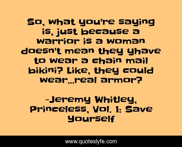 So, what you're saying is, just because a warrior is a woman doesn't mean they yhave to wear a chain mail bikini? Like, they could wear...real armor?