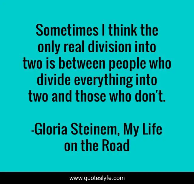 Sometimes I think the only real division into two is between people who divide everything into two and those who don't.