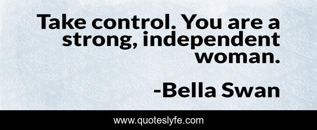 Take control. You are a strong, independent woman.