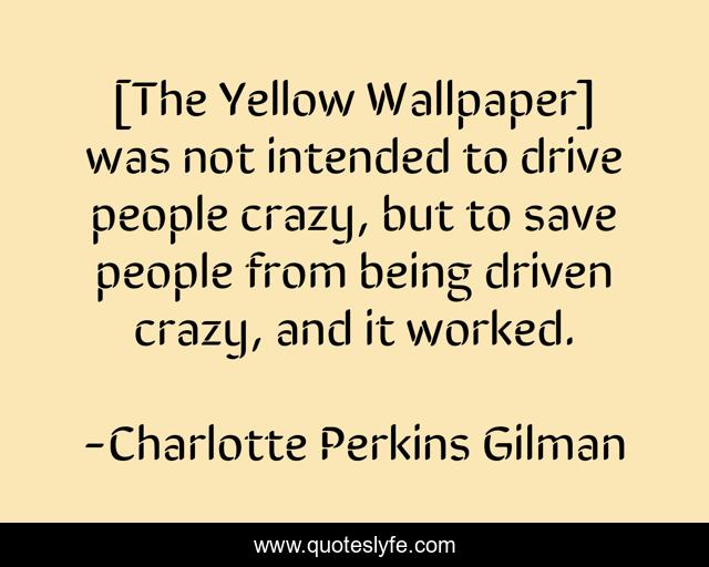 [The Yellow Wallpaper] was not intended to drive people crazy, but to save people from being driven crazy, and it worked.