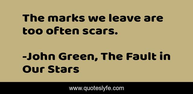 The marks we leave are too often scars.
