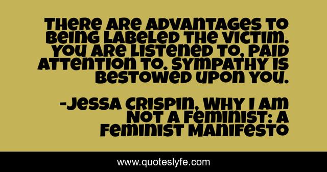 There are advantages to being labeled the victim. You are listened to, paid attention to. Sympathy is bestowed upon you.