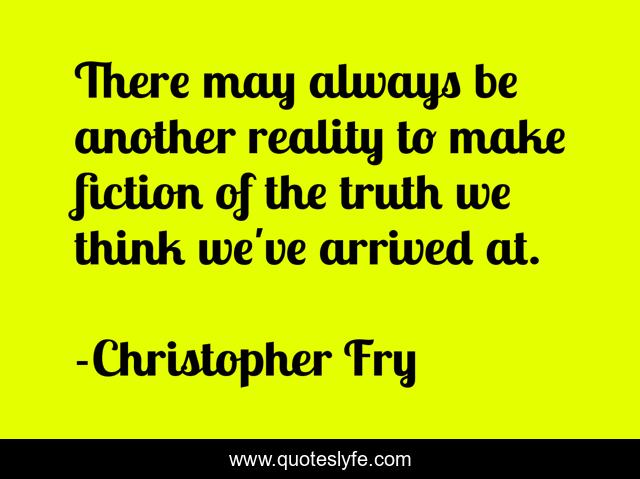 There may always be another reality to make fiction of the truth we think we've arrived at.