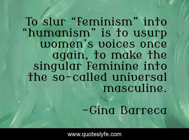 To slur “feminism” into “humanism” is to usurp women’s voices once again, to make the singular feminine into the so-called universal masculine.