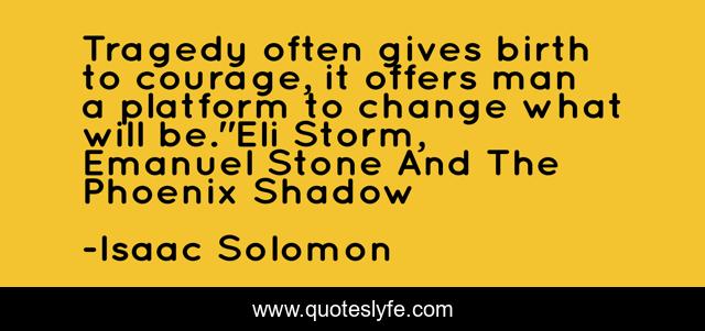 Tragedy often gives birth to courage, it offers man a platform to change what will be.