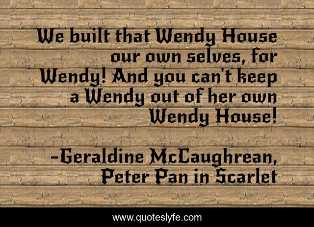 We built that Wendy House our own selves, for Wendy! And you can't keep a Wendy out of her own Wendy House!