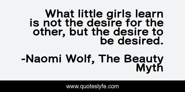 What little girls learn is not the desire for the other, but the desire to be desired.