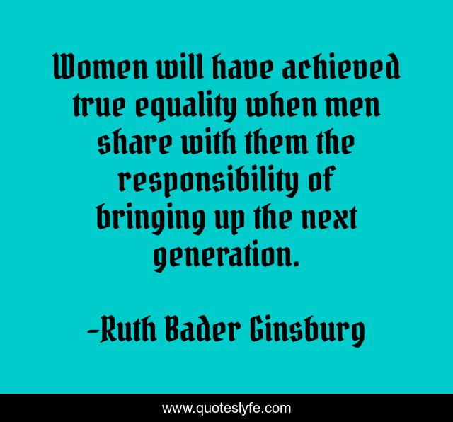 Women will have achieved true equality when men share with them the responsibility of bringing up the next generation.