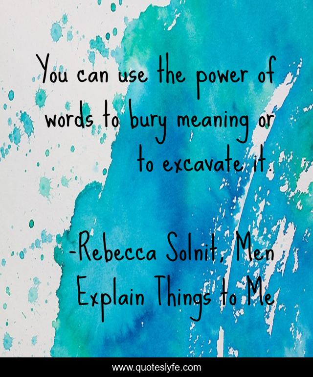 You can use the power of words to bury meaning or to excavate it.