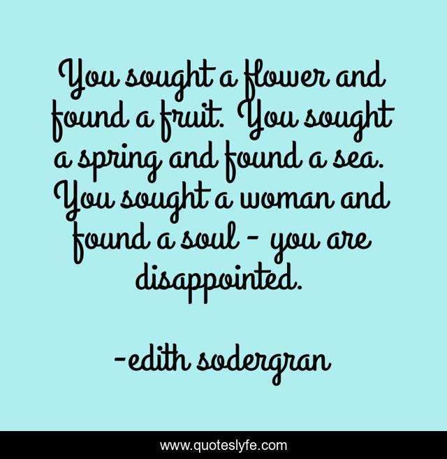 You sought a flower and found a fruit. You sought a spring and found a sea. You sought a woman and found a soul - you are disappointed.