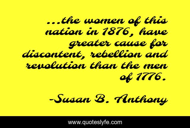 ...the women of this nation in 1876, have greater cause for discontent, rebellion and revolution than the men of 1776.