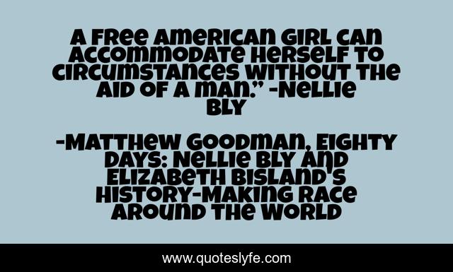 A free American girl can accommodate herself to circumstances without the aid of a man.” -Nellie Bly