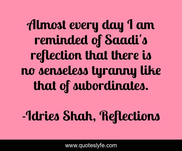 Almost every day I am reminded of Saadi's reflection that there is no senseless tyranny like that of subordinates.