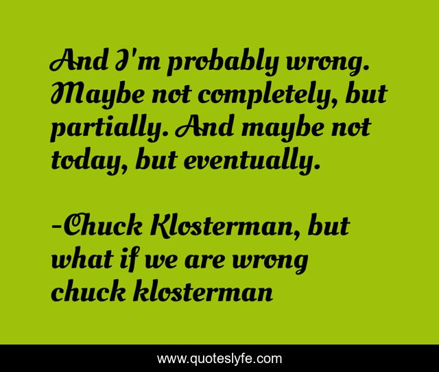 And I'm probably wrong. Maybe not completely, but partially. And maybe not today, but eventually.