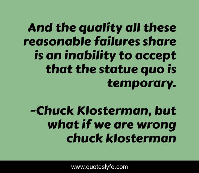 And the quality all these reasonable failures share is an inability to accept that the statue quo is temporary.