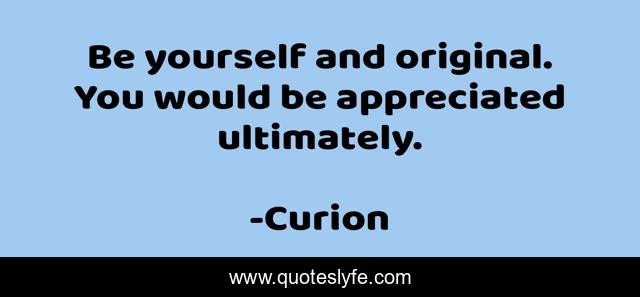 Be yourself and original. You would be appreciated ultimately.