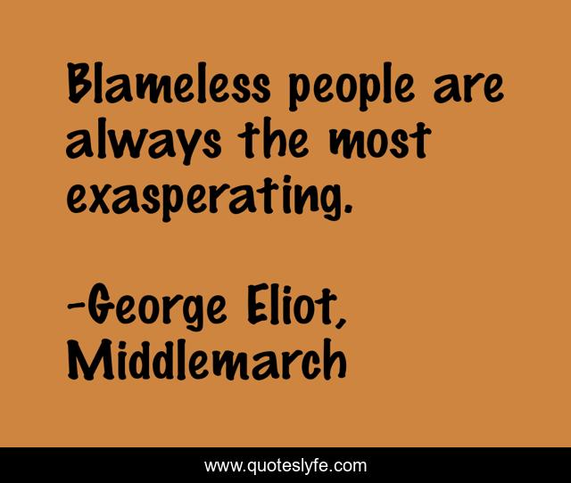 Blameless people are always the most exasperating.