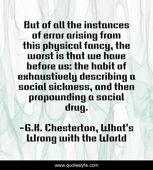 But of all the instances of error arising from this physical fancy, the worst is that we have before us: the habit of exhaustively describing a social sickness, and then propounding a social drug.