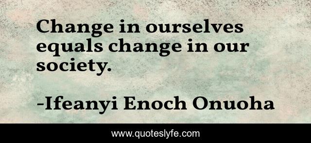 Change in ourselves equals change in our society.