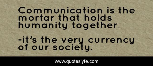 Communication is the mortar that holds humanity together